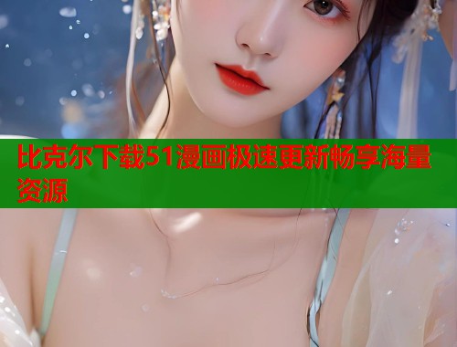 比克尔下载51漫画极速更新畅享海量资源 第1张 比克尔下载51漫画极速更新畅享海量资源 第1张