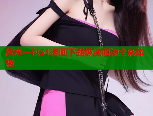 秋水一包51漫画下载极速阅读全彩体验 第1张 秋水一包51漫画下载极速阅读全彩体验 第1张